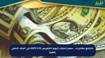 «تراجع مفاجئ».. سعر الدولار اليوم الخميس 22-5-2025 في البنك الأهلي يتغير!